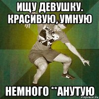 ищу девушку. красивую, умную немного **анутую