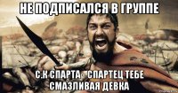не подписался в группе с.к спарта - спартец тебе смазливая девка