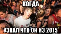 когда узнал что он из 2015