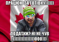 працюю за готівку)))))) податки? ні не чув )))))))))))))))000)))