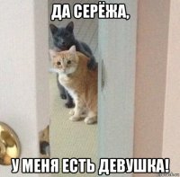да серёжа, у меня есть девушка!