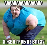 аааааааааааааааа я же в гроб не влезу