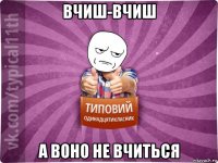 вчиш-вчиш а воно не вчиться