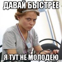 давай быстрее я тут не молодею