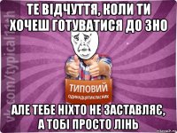 те відчуття, коли ти хочеш готуватися до зно але тебе ніхто не заставляє, а тобі просто лінь