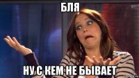 бля ну с кем не бывает