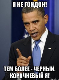 я не гондон! тем более - черный. коричневый я!