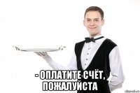  - оплатите счёт, пожалуйста