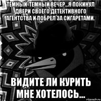 темный-темный вечер...я покинул двери своего детективного агентства и побрел за сигаретами. видите ли курить мне хотелось...
