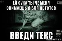 ей сука ты че меня снимаешь я бля не готов введи текс