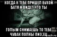 когда к тебе пришел бухой батя и видет что ты голым снимаешь то тебе чувак полны пиз*ец