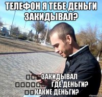 телефон я тебе деньги закидывал? закидывал где деньги? какие деньги?