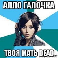 алло галочка твоя мать dead