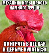 механика игры просто намного лучше но играть в нее как в дерьме купаться(