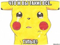 что ж вы такие все.. тупые!