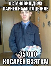 остановил двух парней на мотоцыкле + 35 000 косарей взятка!