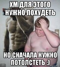 хм для этого нужно похудеть но сначала нужно потолстеть :)