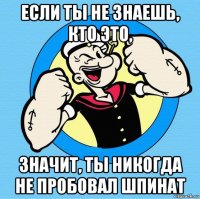 если ты не знаешь, кто это, значит, ты никогда не пробовал шпинат