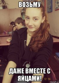 возьму даже вместе с яйцами!