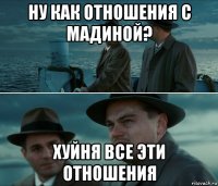 ну как отношения с мадиной? хуйня все эти отношения