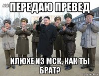 передаю превед илюхе из мск, как ты брат?