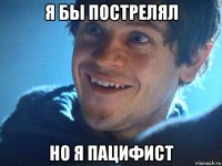 я бы пострелял но я пацифист