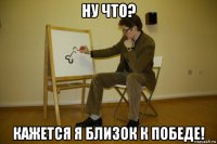 ну что? кажется я близок к победе!