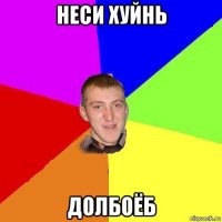 неси хуйнь долбоёб