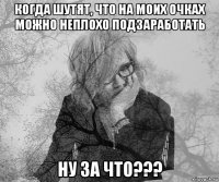 когда шутят, что на моих очках можно неплохо подзаработать ну за что???