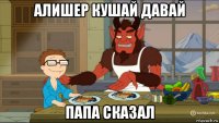 алишер кушай давай папа сказал