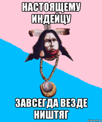 настоящему индейцу завсегда везде ништяг