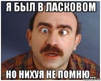 я был в ласковом но нихуя не помню...