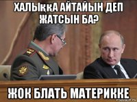 халыққа айтайын деп жатсын ба? жок блать материкке
