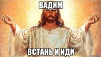 вадим встань и иди