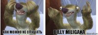 Как можно не слушать Billy Miligana