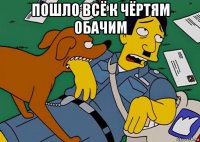пошло всё к чёртям обачим 