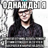 однажды я помогал отчиму делать ремонт отчим отпиздел за то что я обосрался и наорал на дрель