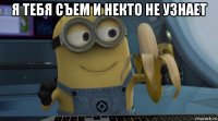 я тебя съем и некто не узнает 