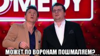  может по воронам пошмаляем?