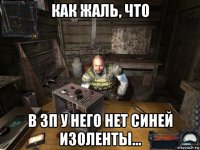 как жаль, что в зп у него нет синей изоленты...