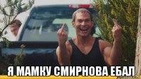  я мамку смирнова ебал