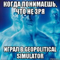 когда понимаешь, что не зря играл в geopolitical simulator