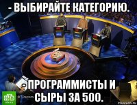 - выбирайте категорию. - программисты и сыры за 500.