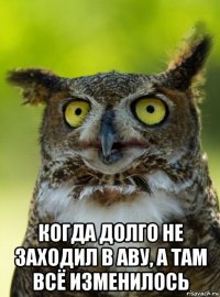  когда долго не заходил в аву, а там всё изменилось