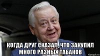  когда друг сказал, что закупил много разных табаков
