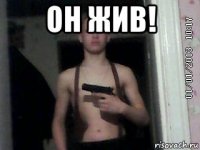 он жив! 