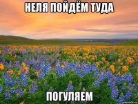 неля пойдём туда погуляем