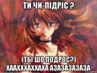 ти чи-пiдрiс ? (ты шо подрос?) хаахххаххаха азазазазаза