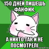 150 дней пишешь фанфик, а никто так и не посмотрел(