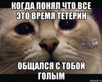 когда понял что все это время тетерин общался с тобой голым